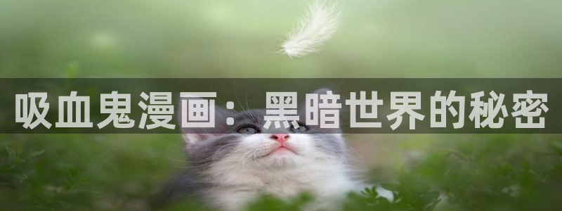 歪歪漫画在线阅读免费版在线阅读 新闻：吸血鬼漫画：黑暗世界的秘密