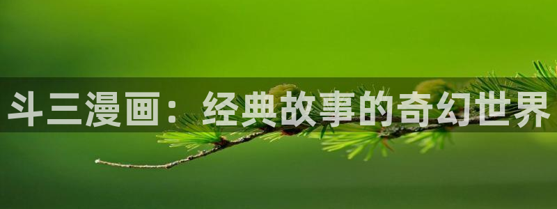 歪歪漫画首页推荐：斗三漫画：经典故事的奇幻世界