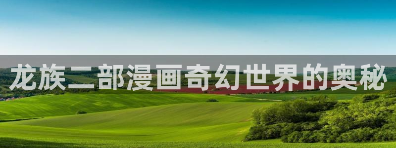歪歪漫画漫画首页：龙族二部漫画奇幻世界的奥秘
