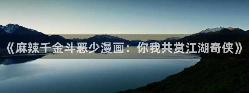 歪歪漫画网站免费在线观看：《麻辣千金斗恶少漫画：你我共赏江湖奇侠》