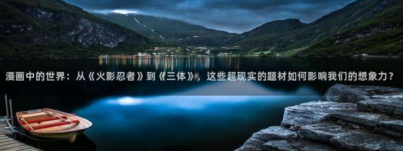 歪歪漫画漫画免费下拉式：漫画中的世界：从《火影忍者》到《三体》，这些超现实的题材如何影响我们的想象力？